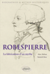 Robespierre. La fabrication d'un mythe, par Marc Belissa et Yannick Bosc, Paris, Ellipses, 2013, 576 p.